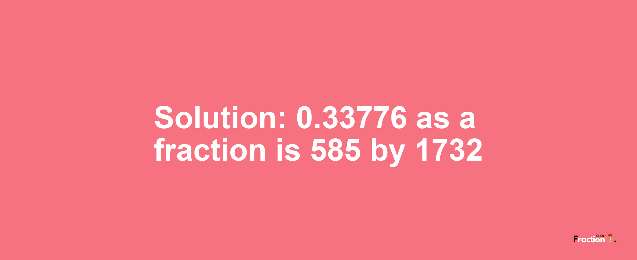 Solution:0.33776 as a fraction is 585/1732